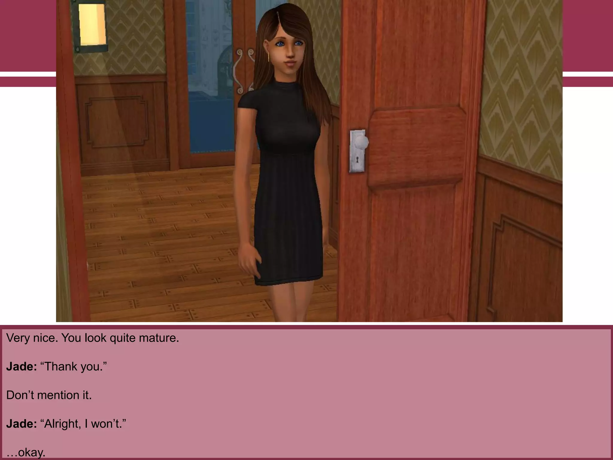 Very nice. You look quite mature.
Jade: “Thank you.”
Don‟t mention it.
Jade: “Alright, I won‟t.”
…okay.
 