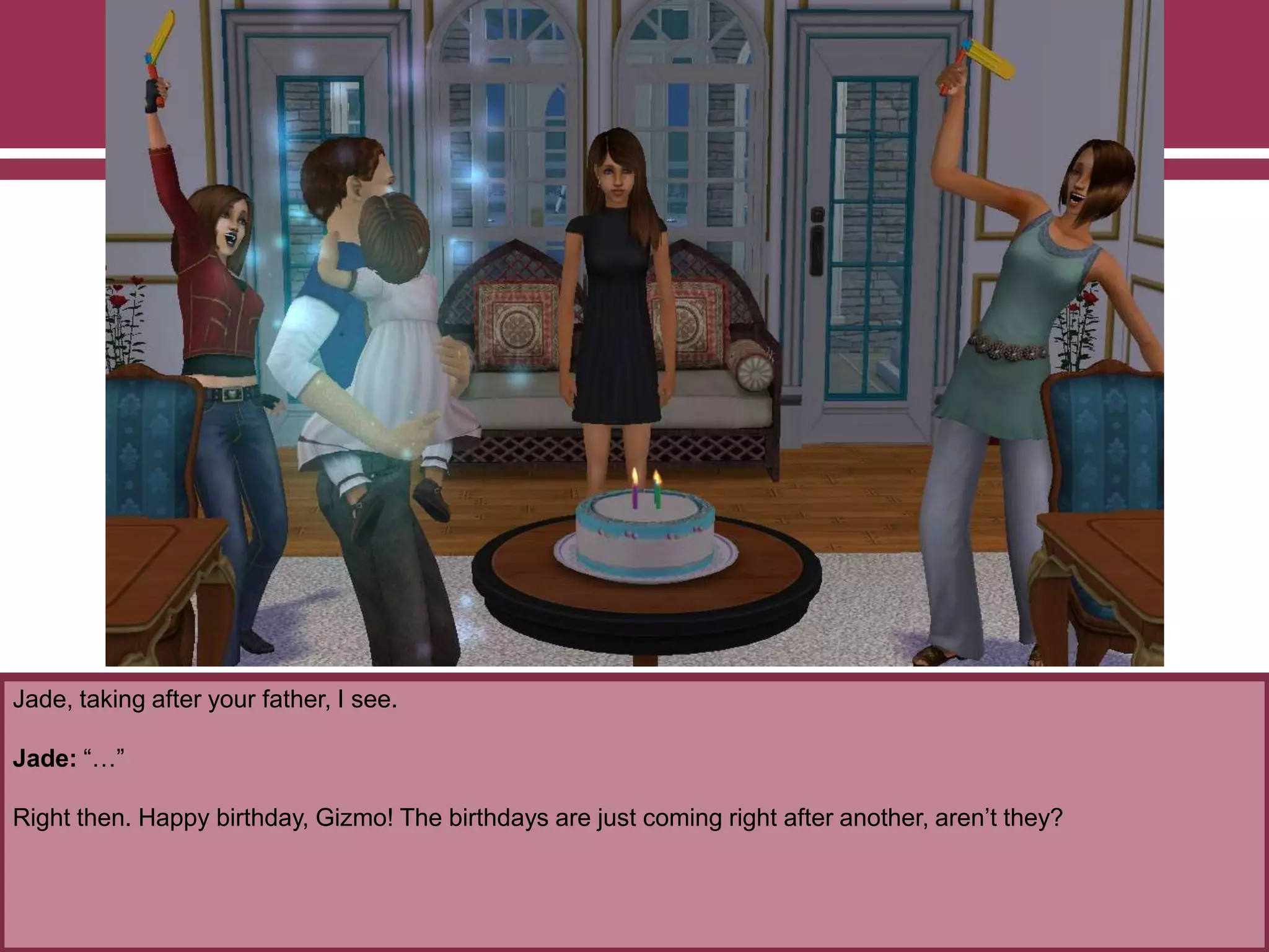 Jade, taking after your father, I see.
Jade: “…”
Right then. Happy birthday, Gizmo! The birthdays are just coming right after another, aren‟t they?
 