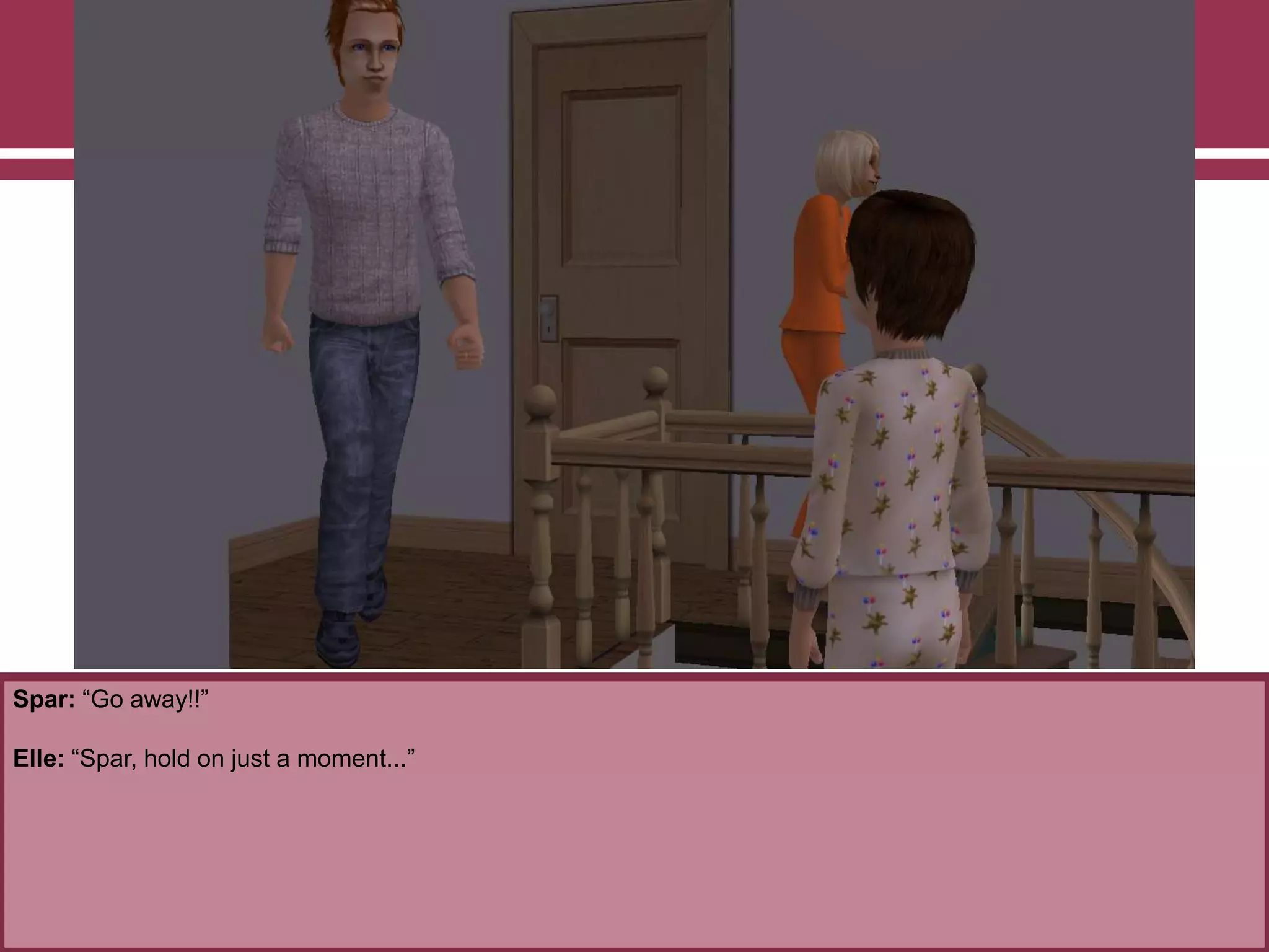 Spar: “Go away!!”
Elle: “Spar, hold on just a moment...”
 