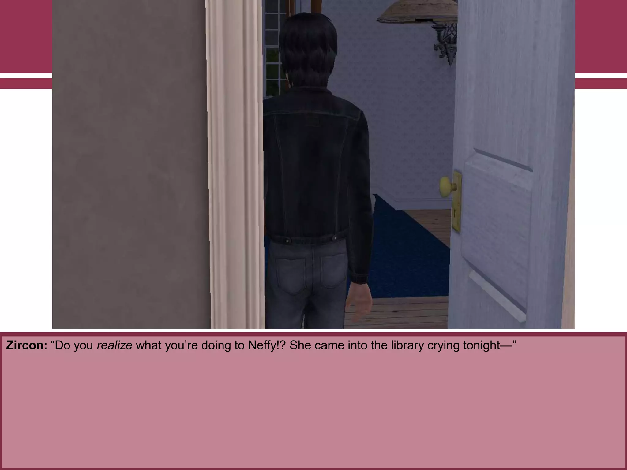 Zircon: “Do you realize what you‟re doing to Neffy!? She came into the library crying tonight—”
 