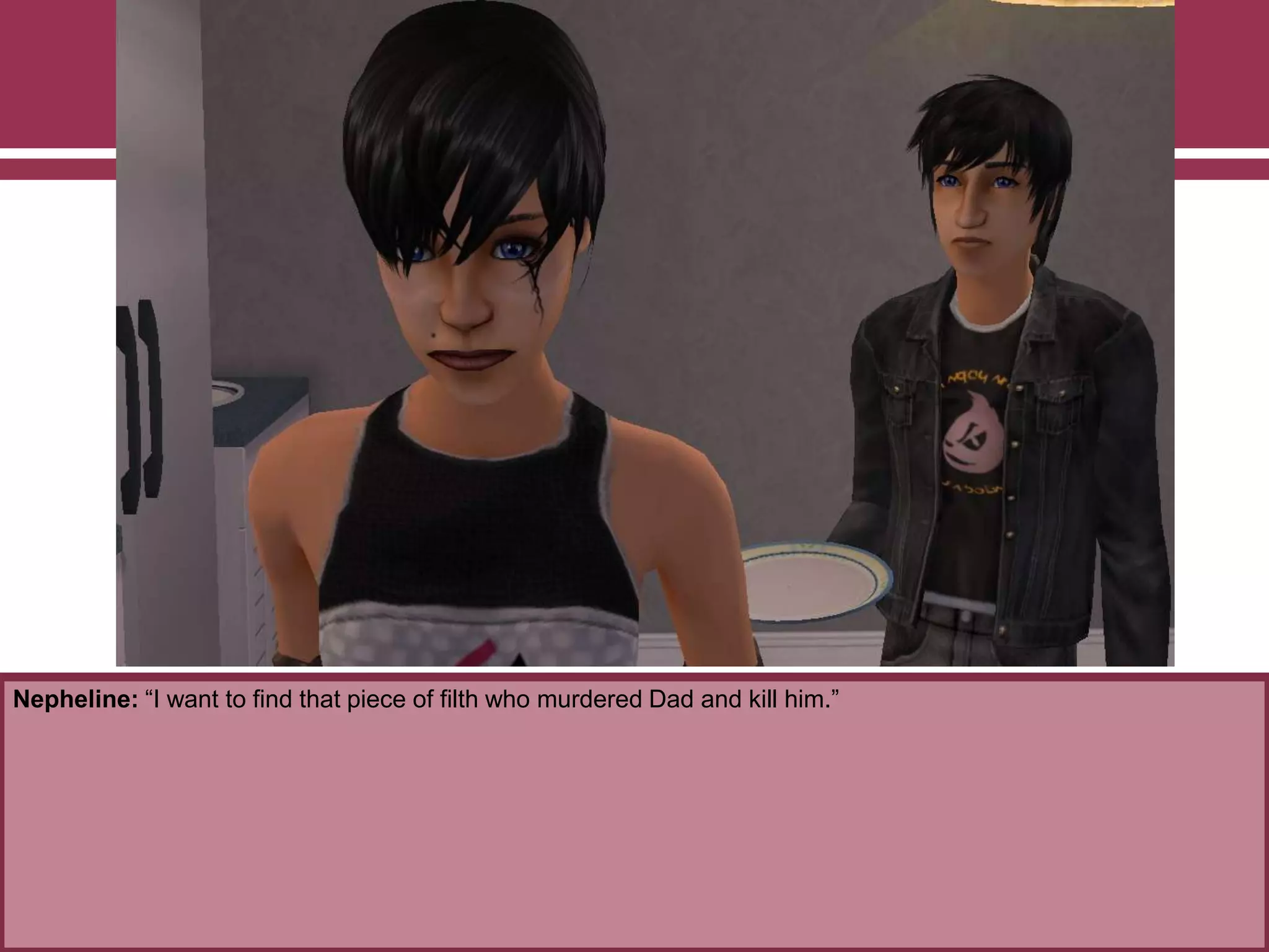 Nepheline: “I want to find that piece of filth who murdered Dad and kill him.”
 