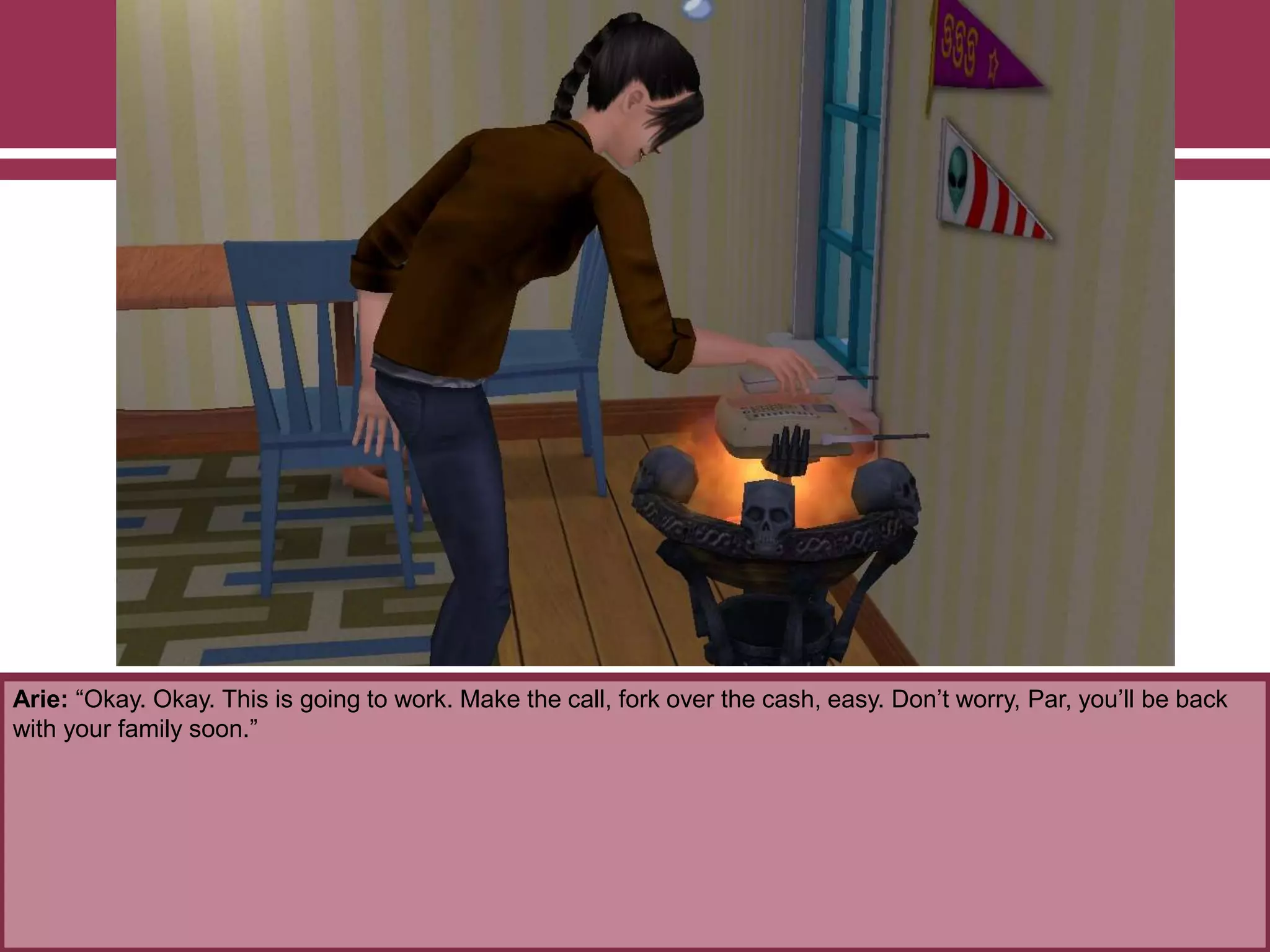 Arie: “Okay. Okay. This is going to work. Make the call, fork over the cash, easy. Don‟t worry, Par, you‟ll be back
with your family soon.”
 