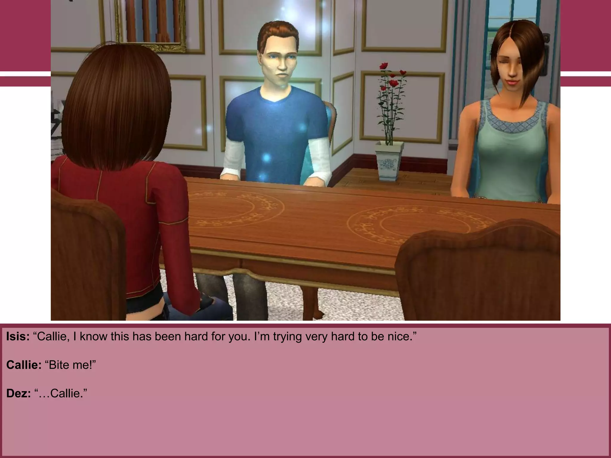 Isis: “Callie, I know this has been hard for you. I‟m trying very hard to be nice.”
Callie: “Bite me!”
Dez: “…Callie.”
 