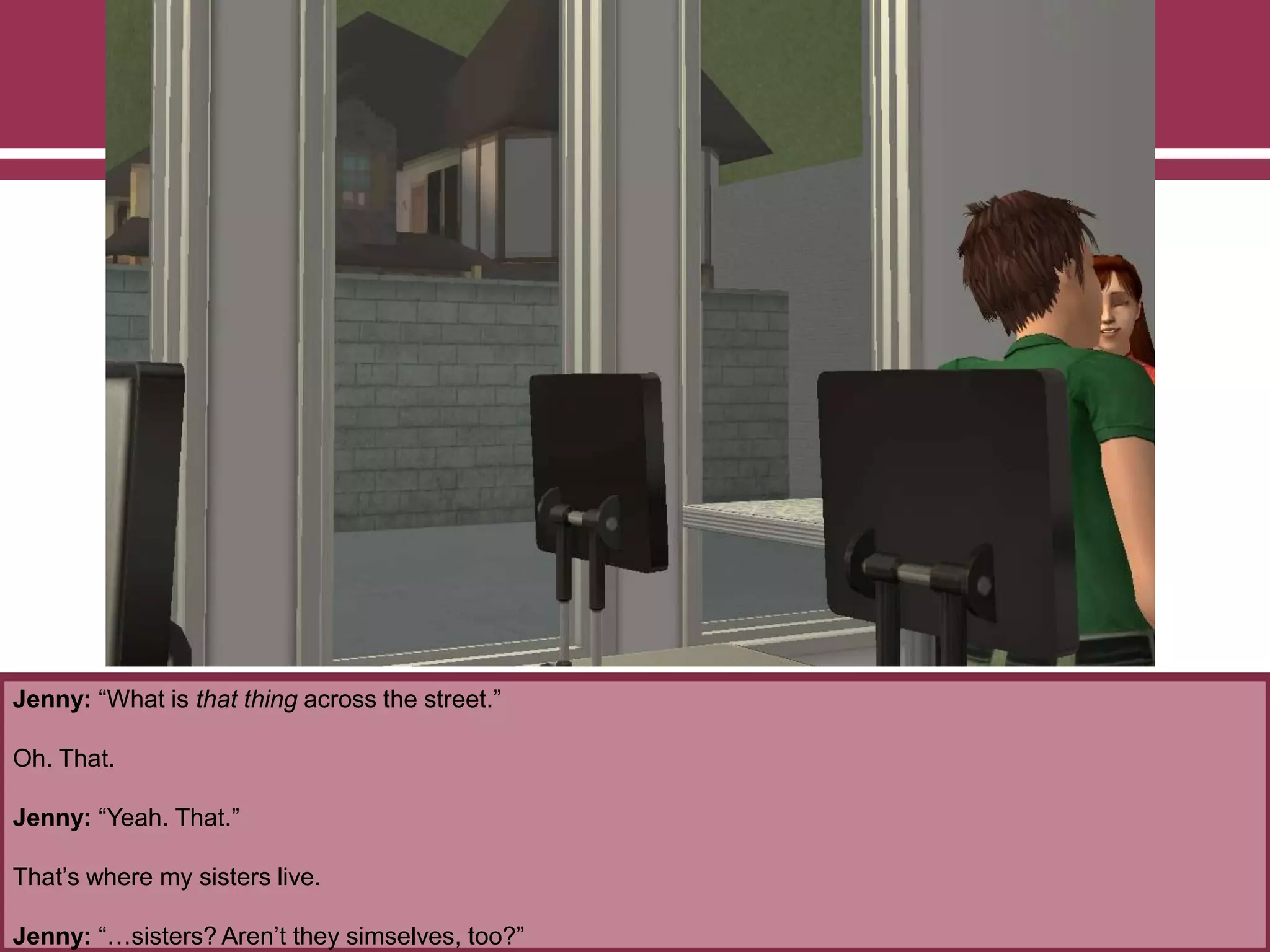 Jenny: “What is that thing across the street.”
Oh. That.
Jenny: “Yeah. That.”
That‟s where my sisters live.
Jenny: “…sisters? Aren‟t they simselves, too?”
 