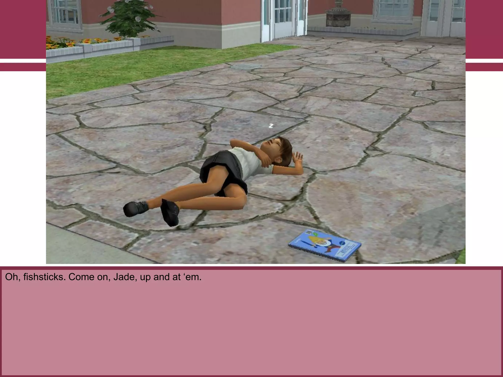 Oh, fishsticks. Come on, Jade, up and at „em.
 