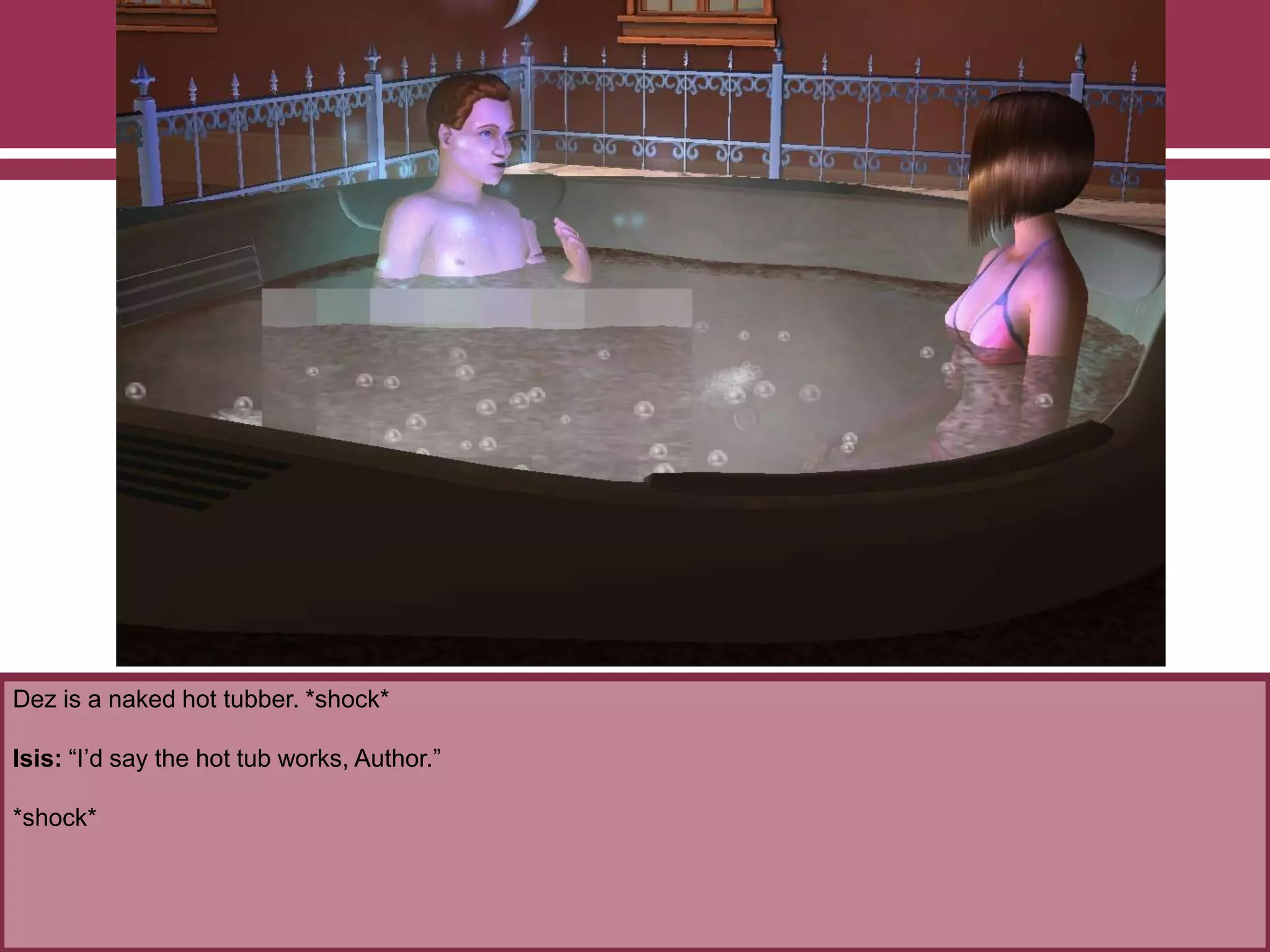 Dez is a naked hot tubber. *shock*
Isis: “I‟d say the hot tub works, Author.”
*shock*
 
