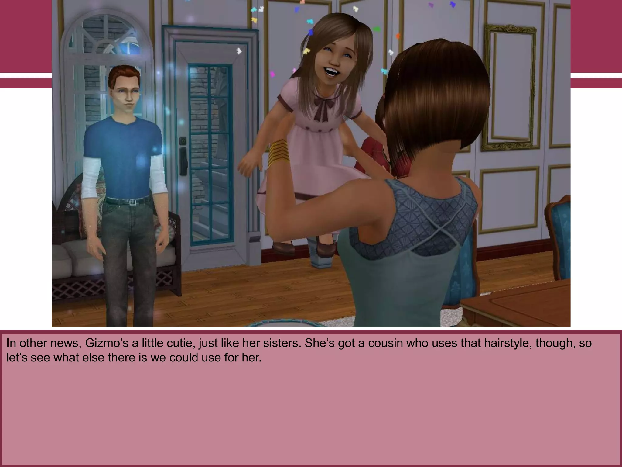 In other news, Gizmo‟s a little cutie, just like her sisters. She‟s got a cousin who uses that hairstyle, though, so
let‟s see what else there is we could use for her.
 