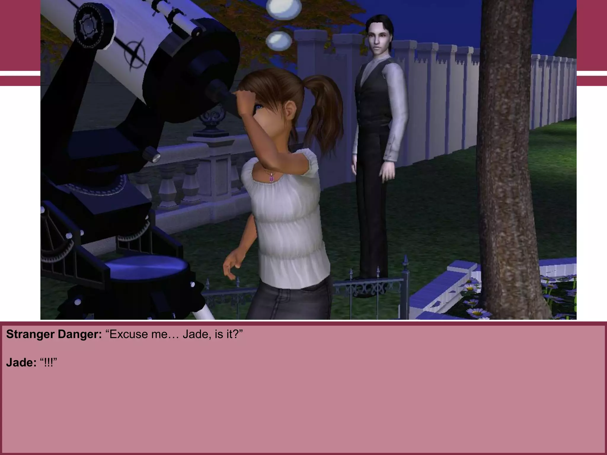 Stranger Danger: “Excuse me… Jade, is it?”
Jade: “!!!”
 