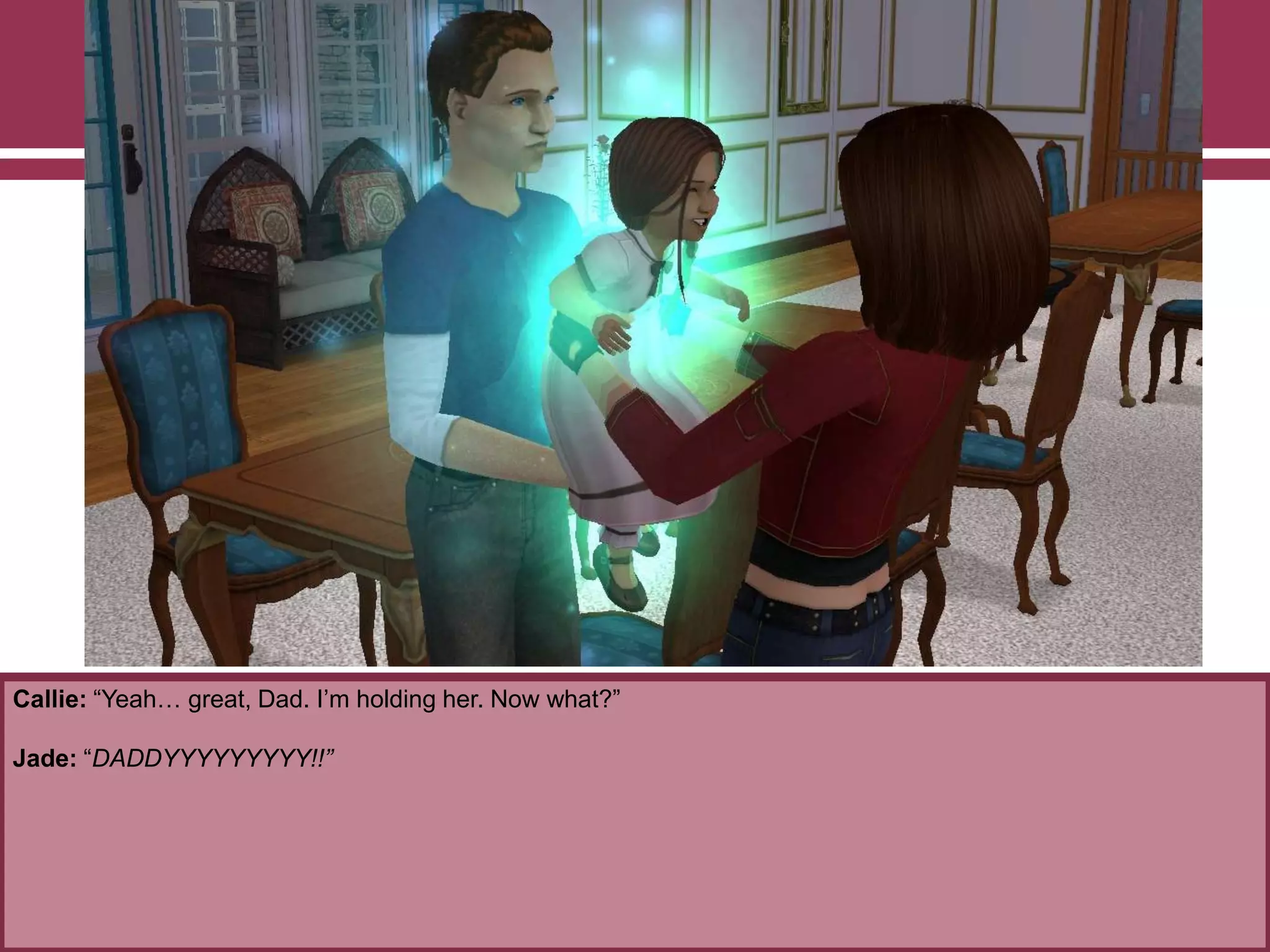 Callie: “Yeah… great, Dad. I‟m holding her. Now what?”
Jade: “DADDYYYYYYYYY!!”
 