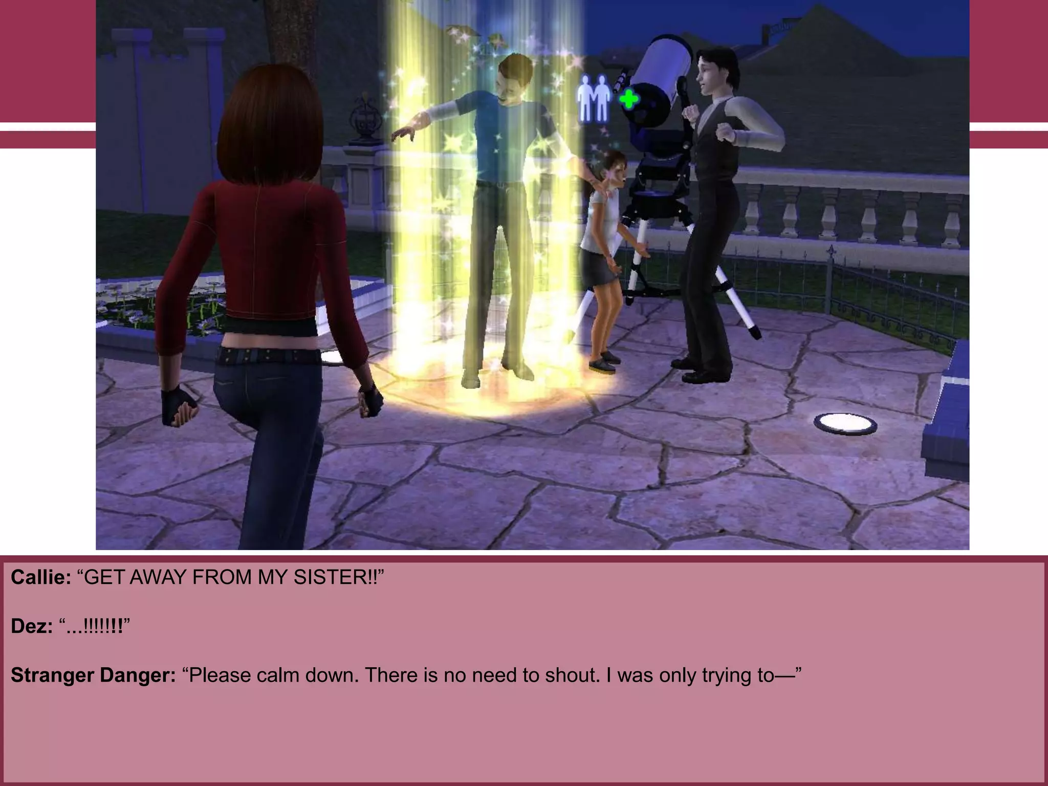 Callie: “GET AWAY FROM MY SISTER!!”
Dez: “...!!!!!!!”
Stranger Danger: “Please calm down. There is no need to shout. I was only trying to—”
 