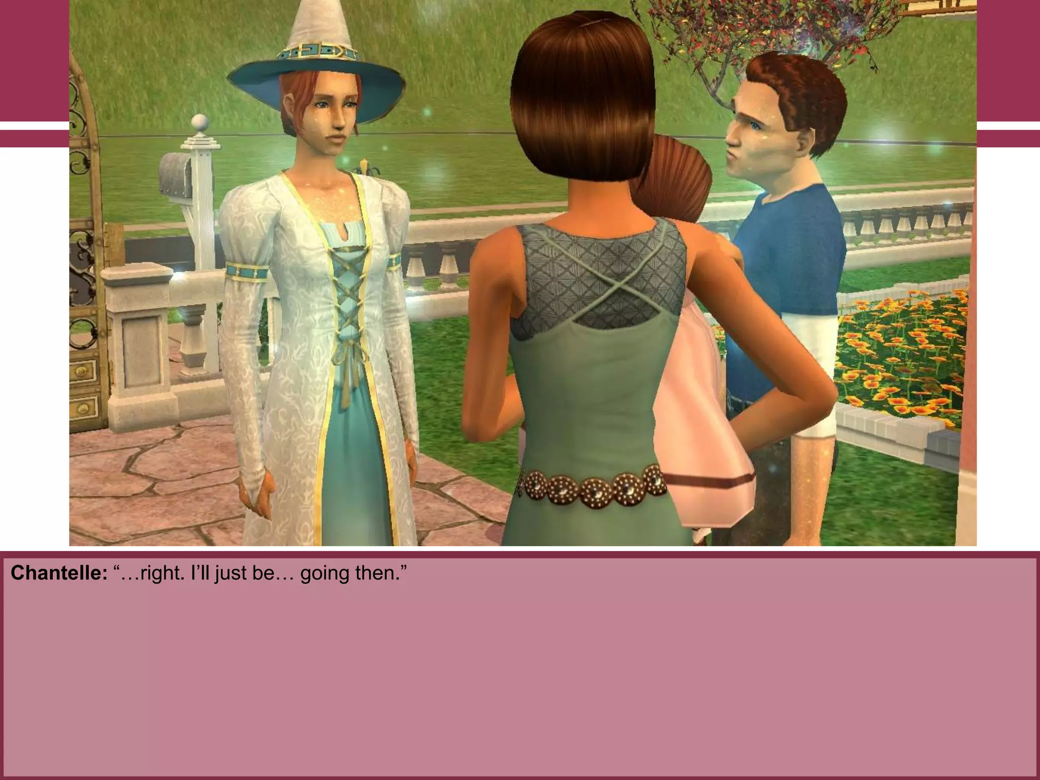 Chantelle: “…right. I‟ll just be… going then.”
 