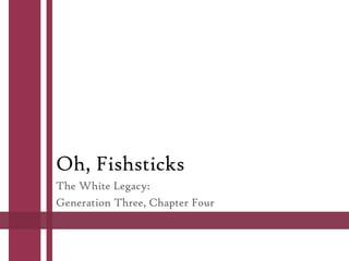 Oh, Fishsticks
The White Legacy:
Generation Three, Chapter Four
 