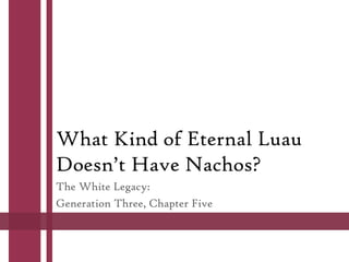 What Kind of Eternal Luau
Doesn’t Have Nachos?
The White Legacy:
Generation Three, Chapter Five
 
