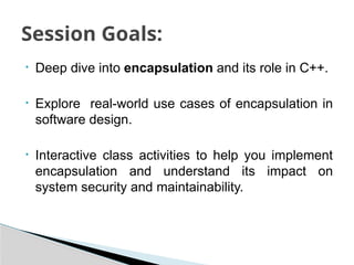 • Deep dive into encapsulation and its role in C++.
• Explore real-world use cases of encapsulation in
software design.
• Interactive class activities to help you implement
encapsulation and understand its impact on
system security and maintainability.
Session Goals:
 