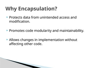  Protects data from unintended access and
modification.
 Promotes code modularity and maintainability.
 Allows changes in implementation without
affecting other code.
Why Encapsulation?
 