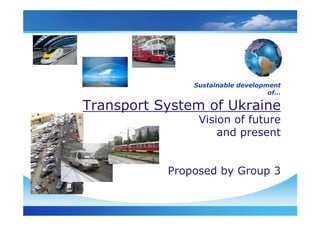 Sustainable development
                                   of…

Transport System of Ukraine
                Vision of future
                    and present


           Proposed by Group 3
 