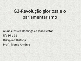G3-Revolução gloriosa e o parlamentarismo Alunos:Jéssica Domingos e João Héctor N°: 10 e 11 Disciplina:História Prof°: Marco Antônio 
