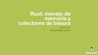 Rust: manejo de
memoria y
colectores de basura
@Hiphoox
norberto@bunsan.io
 