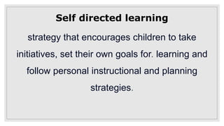 Self directed learning
strategy that encourages children to take
initiatives, set their own goals for. learning and
follow personal instructional and planning
strategies.
 