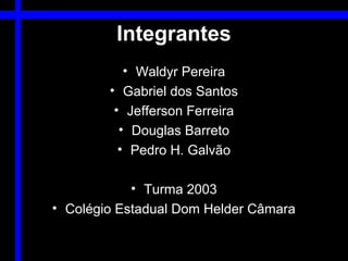 Integrantes
           • Waldyr Pereira
        • Gabriel dos Santos
         • Jefferson Ferreira
          • Douglas Barreto
          • Pedro H. Galvão

            • Turma 2003
• Colégio Estadual Dom Helder Câmara
 