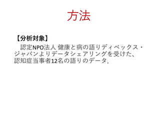 方法
【分析対象】
認定NPO法人 健康と病の語りディペックス・
ジャパンよりデータシェアリングを受けた、
認知症当事者12名の語りのデータ．
 