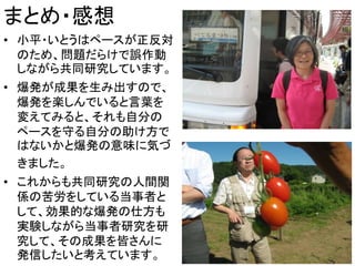 まとめ・感想
• 小平・いとうはペースが正反対
のため、問題だらけで誤作動
しながら共同研究しています。
• 爆発が成果を生み出すので、
爆発を楽しんでいると言葉を
変えてみると、それも自分の
ペースを守る自分の助け方で
はないかと爆発の意味に気づ
きました。
• これからも共同研究の人間関
係の苦労をしている当事者と
して、効果的な爆発の仕方も
実験しながら当事者研究を研
究して、その成果を皆さんに
発信したいと考えています。 15
 