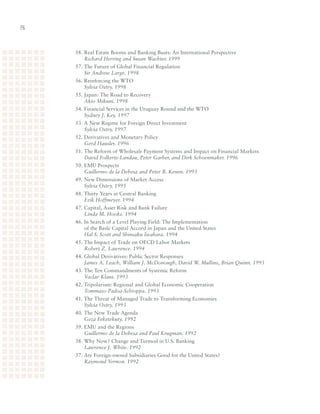 6



     58.	Real	Estate	Booms	and	Banking	Busts:	An	International	Perspective	
     	 Richard Herring and Susan Wachter. 1999
     57.	The	Future	of	Global	Financial	Regulation	
     	 Sir Andrew Large. 1998
     56.	Reinforcing	the	WTO	
     	 Sylvia Ostry. 1998
     55.	Japan:	The	Road	to	Recovery	
     	 Akio Mikuni. 1998
     54.	Financial	Services	in	the	Uruguay	Round	and	the	WTO	
     	 Sydney J. Key. 1997
     53.	A	New	Regime	for	Foreign	Direct	Investment	
     	 Sylvia Ostry. 1997
     52.	Derivatives	and	Monetary	Policy	
     	 Gerd Hausler. 1996
     51.	The	Reform	of	Wholesale	Payment	Systems	and	Impact	on	Financial	Markets	
     	 David Folkerts-Landau, Peter Garber, and Dirk Schoenmaker. 1996
     50.	EMU	Prospects	
     	 Guillermo de la Dehesa and Peter B. Kenen. 1995
     49.	New	Dimensions	of	Market	Access	
     	 Sylvia Ostry. 1995
     48.	Thirty	Years	in	Central	Banking	
     	 Erik Hoffmeyer. 1994
     47.	Capital,	Asset	Risk	and	Bank	Failure	
     	 Linda M. Hooks. 1994
     46.	In	Search	of	a	Level	Playing	Field:	The	Implementation	
     	 of	the	Basle	Capital	Accord	in	Japan	and	the	United	States	
     	 Hal S. Scott and Shinsaku Iwahara. 1994
     45.	The	Impact	of	Trade	on	OECD	Labor	Markets	
     	 Robert Z. Lawrence. 1994
     44.	Global	Derivatives:	Public	Sector	Responses	
     	 James A. Leach, William J. McDonough, David W. Mullins, Brian Quinn. 1993
     43.	The	Ten	Commandments	of	Systemic	Reform	
     	 Vaclav Klaus. 1993
     42.	Tripolarism:	Regional	and	Global	Economic	Cooperation	
     	 Tommaso Padoa-Schioppa. 1993
     41.	The	Threat	of	Managed	Trade	to	Transforming	Economies	
     	 Sylvia Ostry. 1993
     40.	The	New	Trade	Agenda	
     	 Geza Feketekuty. 1992
     39.	EMU	and	the	Regions	
     	 Guillermo de la Dehesa and Paul Krugman. 1992
     38.	Why	Now?	Change	and	Turmoil	in	U.S.	Banking	
     	 Lawrence J. White. 1992
     37.	Are	Foreign-owned	Subsidiaries	Good	for	the	United	States?	
     	 Raymond Vernon. 1992
 