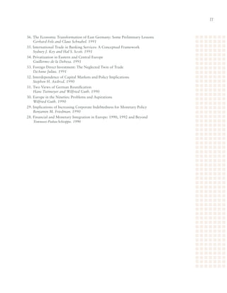 36.	The	Economic	Transformation	of	East	Germany:	Some	Preliminary	Lessons	
	 Gerhard Fels and Claus Schnabel. 1991
35.	International	Trade	in	Banking	Services:	A	Conceptual	Framework	
	 Sydney J. Key and Hal S. Scott. 1991
34.	Privatization	in	Eastern	and	Central	Europe	
	 Guillermo de la Dehesa. 1991
33.	Foreign	Direct	Investment:	The	Neglected	Twin	of	Trade	
	 DeAnne Julius. 1991
32.	Interdependence	of	Capital	Markets	and	Policy	Implications	
	 Stephen H. Axilrod. 1990
31.	Two	Views	of	German	Reunification	
	 Hans Tietmeyer and Wilfried Guth. 1990
30.	Europe	in	the	Nineties:	Problems	and	Aspirations	
	 Wilfried Guth. 1990
29.	Implications	of	Increasing	Corporate	Indebtedness	for	Monetary	Policy	
	 Benjamin M. Friedman. 1990
28.	Financial	and	Monetary	Integration	in	Europe:	1990,	1992	and	Beyond	
	 Tommaso Padoa-Schioppa. 1990
 