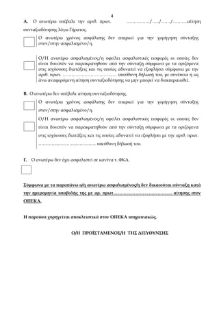 4
Α. Ο ανωτέρω υπέβαλε την αριθ. πρωτ. ……………./…../……/……….αίτηση
συνταξιοδότησης λόγω Γήρατος.
Ο ανωτέρω χρόνος ασφάλισης δεν επαρκεί για την χορήγηση σύνταξης
στον/στην ασφαλισμένο/η.
Ο/Η ανωτέρω ασφαλισμένος/η οφείλει ασφαλιστικές εισφορές οι οποίες δεν
είναι δυνατόν να παρακρατηθούν από την σύνταξη σύμφωνα με τα οριζόμενα
στις ισχύουσες διατάξεις και τις οποίες αδυνατεί να εξοφλήσει σύμφωνα με την
αριθ. πρωτ. ………………………………. υπεύθυνη δήλωσή του, με συνέπεια η ως
άνω αναφερόμενη αίτηση συνταξιοδότησης να μην μπορεί να διεκπεραιωθεί.
Β. Ο ανωτέρω δεν υπέβαλε αίτηση συνταξιοδότησης.
Ο ανωτέρω χρόνος ασφάλισης δεν επαρκεί για την χορήγηση σύνταξης
στον/στην ασφαλισμένο/η.
Ο/Η ανωτέρω ασφαλισμένος/η οφείλει ασφαλιστικές εισφορές οι οποίες δεν
είναι δυνατόν να παρακρατηθούν από την σύνταξη σύμφωνα με τα οριζόμενα
στις ισχύουσες διατάξεις και τις οποίες αδυνατεί να εξοφλήσει με την αριθ. πρωτ.
………………………………… υπεύθυνη δήλωσή του.
Γ. Ο ανωτέρω δεν έχει ασφαλιστεί σε κανένα τ. ΦΚΑ.
Σύμφωνα με τα παραπάνω ο/η ανωτέρω ασφαλισμένος/η δεν δικαιούται σύνταξη κατά
την ημερομηνία υποβολής της με αρ. πρωτ…………………………………. αίτησης στον
ΟΠΕΚΑ.
Η παρούσα χορηγείται αποκλειστικά στον ΟΠΕΚΑ υπηρεσιακώς.
Ο/Η ΠΡΟΪΣΤΑΜΕΝΟΣ/Η ΤΗΣ ΔΙΕΥΘΥΝΣΗΣ
 