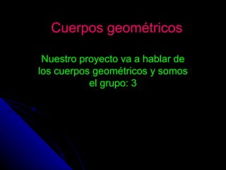 Cuerpos geométricos  Nuestro proyecto va a hablar de los cuerpos geométricos y somos el grupo: 3 