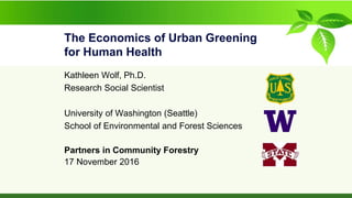 The Economics of Urban Greening
for Human Health
Kathleen Wolf, Ph.D.
Research Social Scientist
University of Washington (Seattle)
School of Environmental and Forest Sciences
Partners in Community Forestry
17 November 2016
 