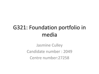 G321: Foundation portfolio in
media
Jasmine Culley
Candidate number : 2049
Centre number:27258
 