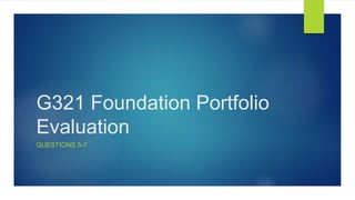 G321 Foundation Portfolio
Evaluation
QUESTIONS 5-7
 