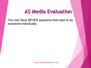 AS Media EvaluationAS Media Evaluation
You now have SEVEN questions that need to be
answered individually .
www.alevelmedia.co.uk
 