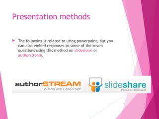 Presentation methods
 The following is related to using powerpoint, but you
can also embed responses to some of the seven
questions using this method on slideshare or
authorstream.
 