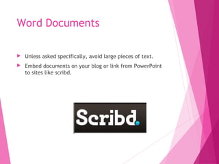 Word Documents
 Unless asked specifically, avoid large pieces of text.
 Embed documents on your blog or link from PowerPoint
to sites like scribd.
 