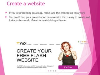 Create a website
 If you’re presenting on a blog, make sure the embedding links work
 You could host your presentation on a website that’s easy to create and
looks professional. Great for maintaining a theme
 