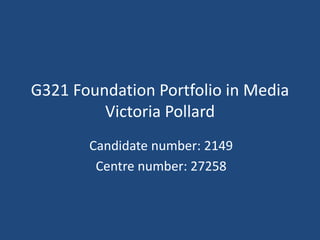 G321 Foundation Portfolio in Media
Victoria Pollard
Candidate number: 2149
Centre number: 27258
 