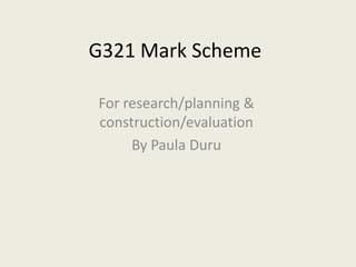 G321 Mark Scheme

For research/planning &
construction/evaluation
     By Paula Duru
 