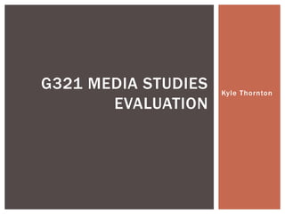 Kyle Thornton
G321 MEDIA STUDIES
EVALUATION
 