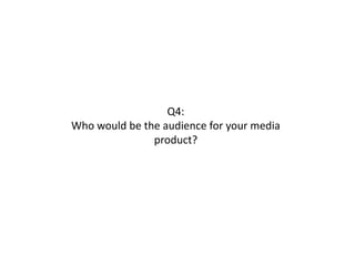 Q4:
Who would be the audience for your media
product?
 