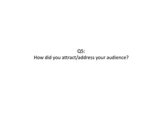 Q5:
How did you attract/address your audience?
 