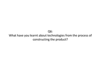 Q6:
What have you learnt about technologies from the process of
constructing the product?
 