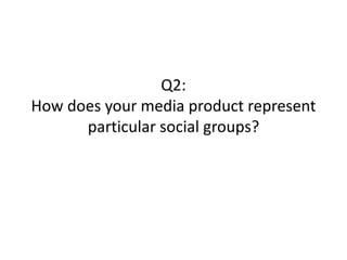 Q2:
How does your media product represent
particular social groups?
 