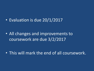 • Evaluation is due 20/1/2017
• All changes and improvements to
coursework are due 3/2/2017
• This will mark the end of all coursework.
 