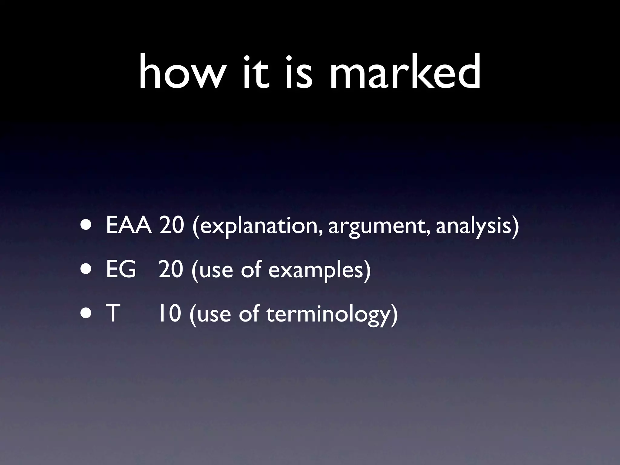 how it is marked

• EAA 20 (explanation, argument, analysis)
• EG 20 (use of examples)
• T 10 (use of terminology)
 