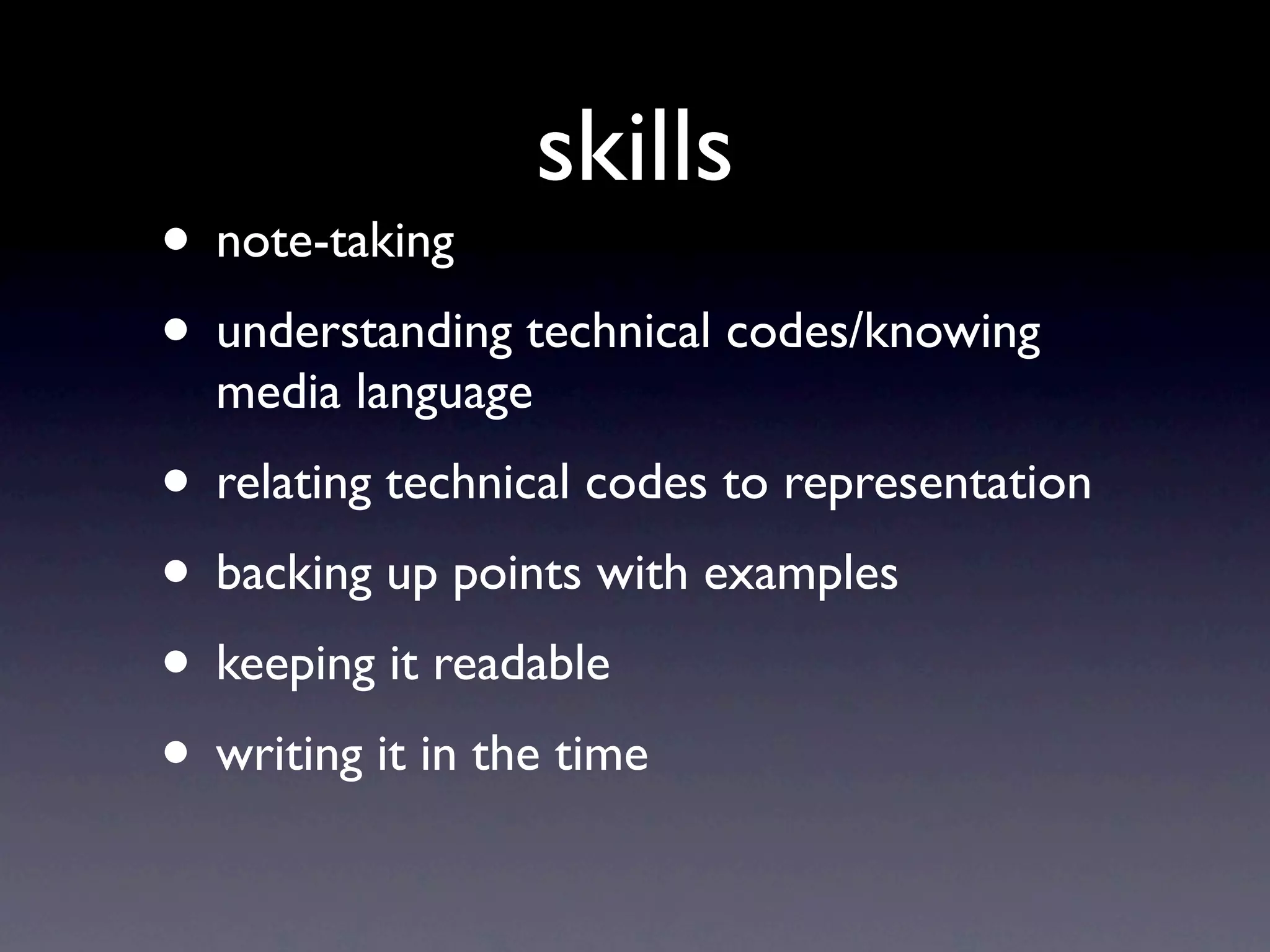 skills
• note-taking
• understanding technical codes/knowing
  media language
• relating technical codes to representation
• backing up points with examples
• keeping it readable
• writing it in the time
 