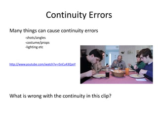 Continuity Errors
Many things can cause continuity errors
-shots/angles
-costume/props
-lighting etc
http://www.youtube.com/watch?v=rSnCu43QzeY
What is wrong with the continuity in this clip?
 