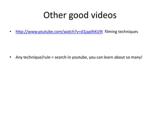 Other good videos
• http://www.youtube.com/watch?v=d1japIhKU9I filming techniques
• Any technique/rule = search in youtube, you can learn about so many!
 