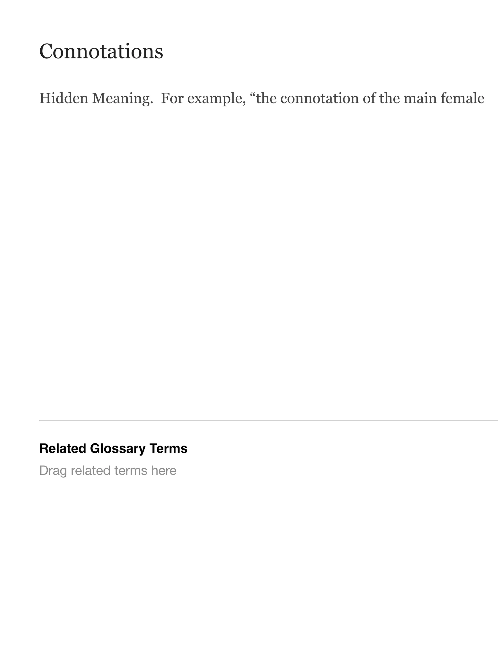 Connotations
Hidden Meaning. For example, “the connotation of the main female
Related Glossary Terms
Drag related terms here
 